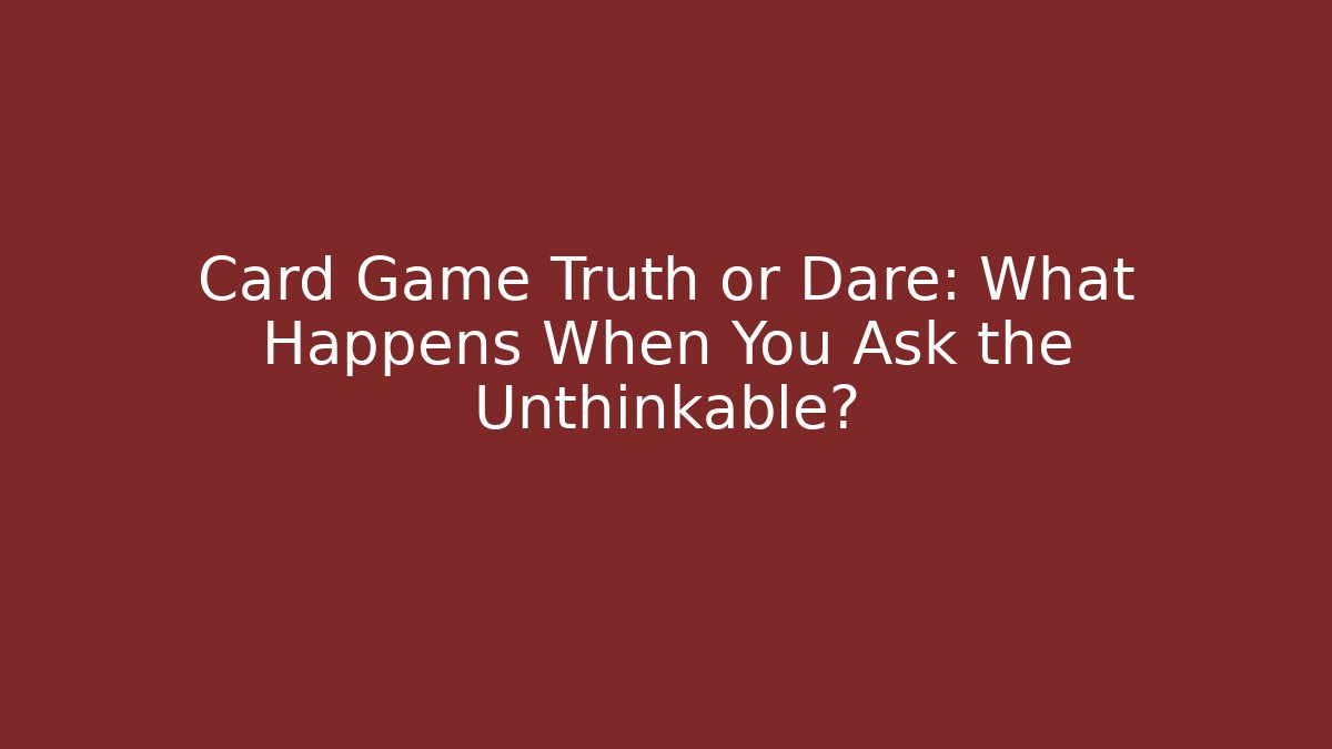 Card Game Truth or Dare: What Happens When You Ask the Unthinkable?