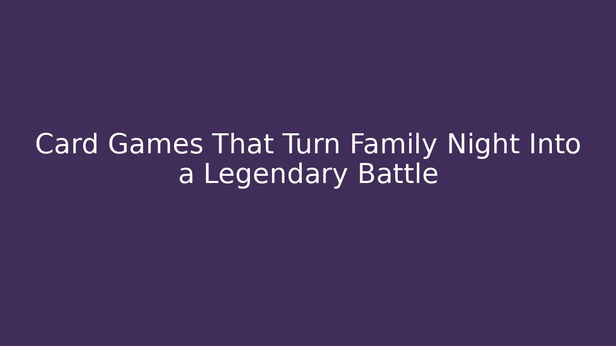 Card Games That Turn Family Night Into a Legendary Battle