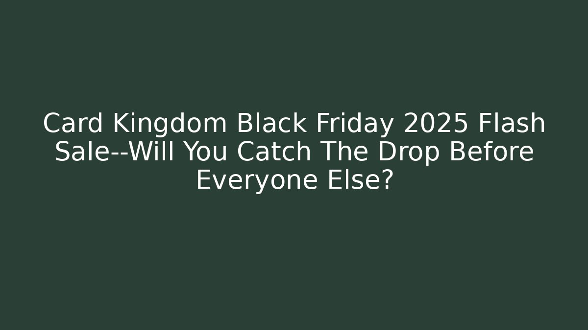 Card Kingdom Black Friday 2025 Flash Sale—Will You Catch The Drop Before Everyone Else?
