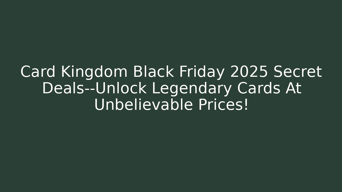 Card Kingdom Black Friday 2025 Secret Deals—Unlock Legendary Cards At Unbelievable Prices!