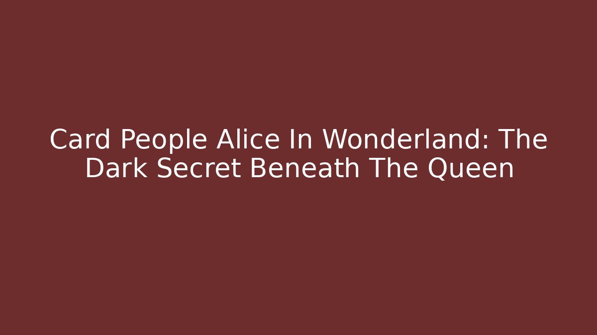 Card People Alice In Wonderland: The Dark Secret Beneath The Queen