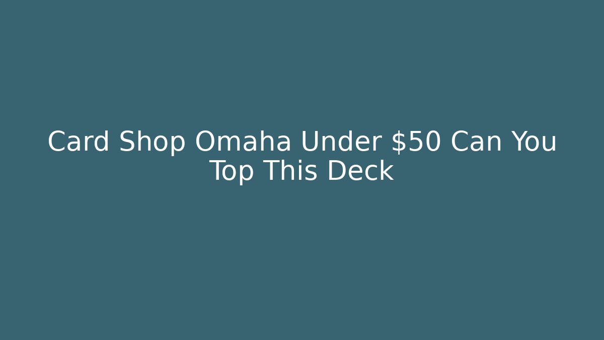 Card Shop Omaha Under $50 Can You Top This Deck
