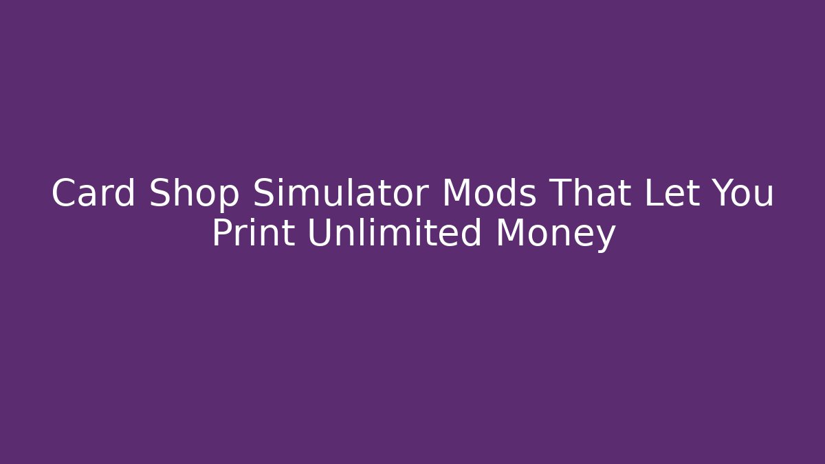 Card Shop Simulator Mods That Let You Print Unlimited Money
