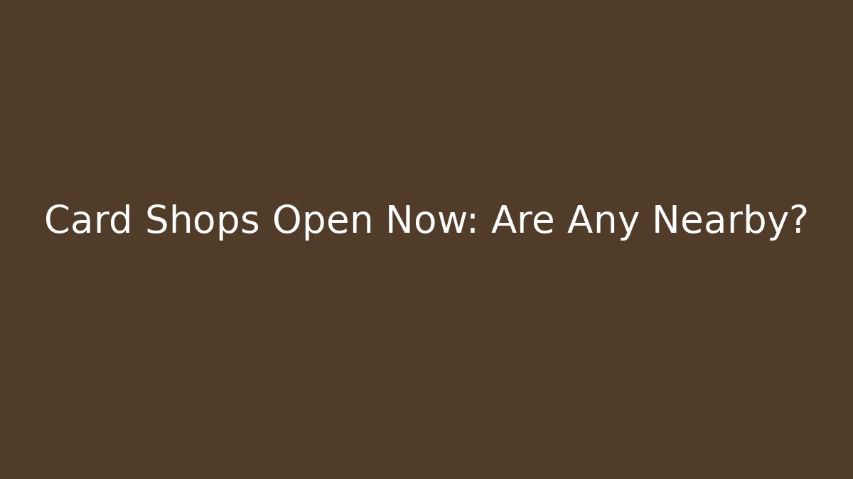 Card Shops Open Now: Are Any Nearby?