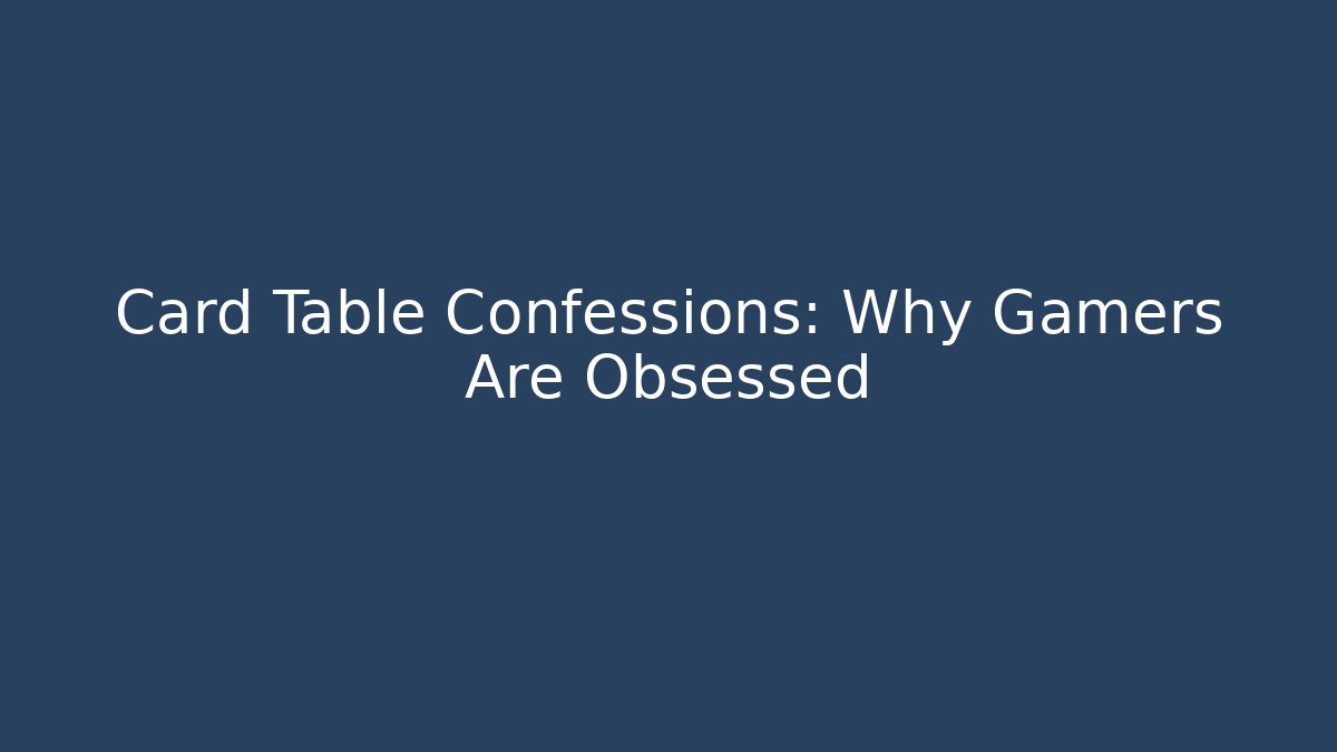 Card Table Confessions: Why Gamers Are Obsessed