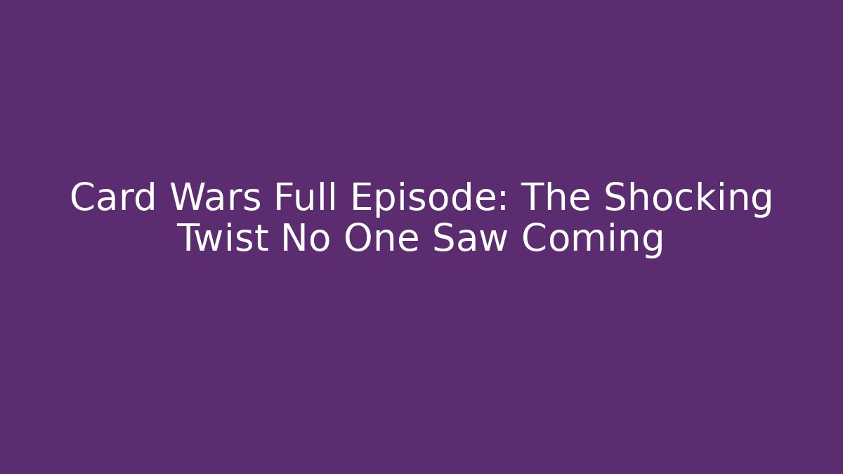 Card Wars Full Episode: The Shocking Twist No One Saw Coming