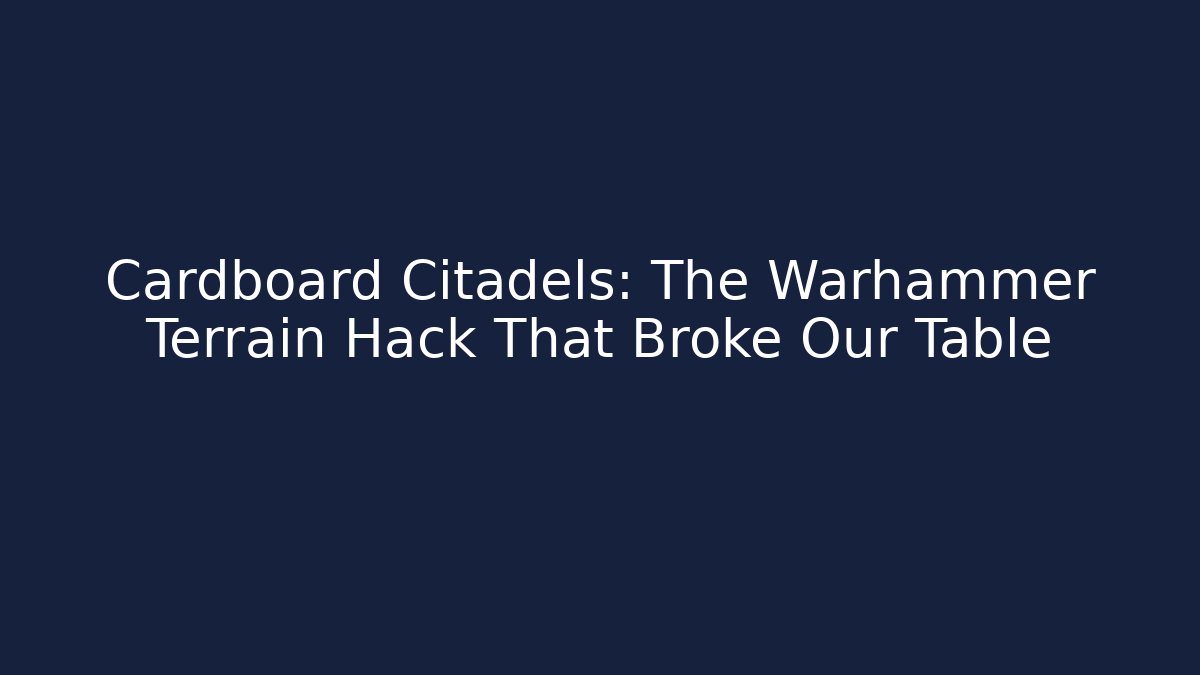 Cardboard Citadels: The Warhammer Terrain Hack That Broke Our Table