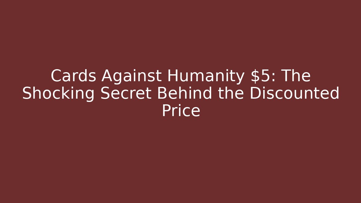 Cards Against Humanity $5: The Shocking Secret Behind the Discounted Price