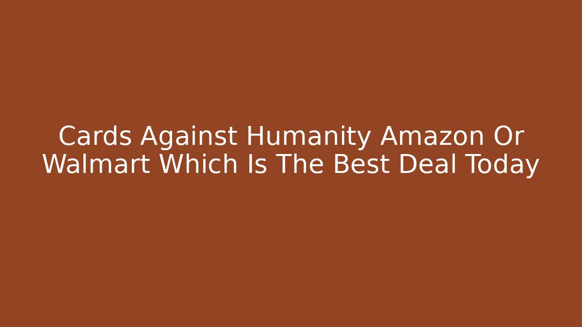 Cards Against Humanity Amazon Or Walmart Which Is The Best Deal Today