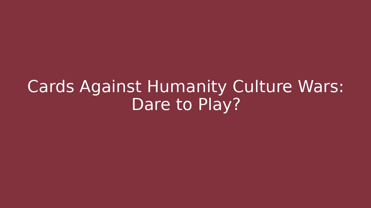 Cards Against Humanity Culture Wars: Dare to Play?