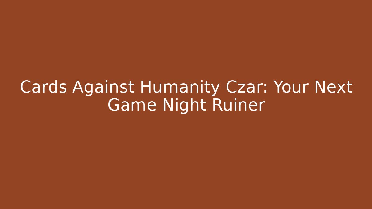 Cards Against Humanity Czar: Your Next Game Night Ruiner