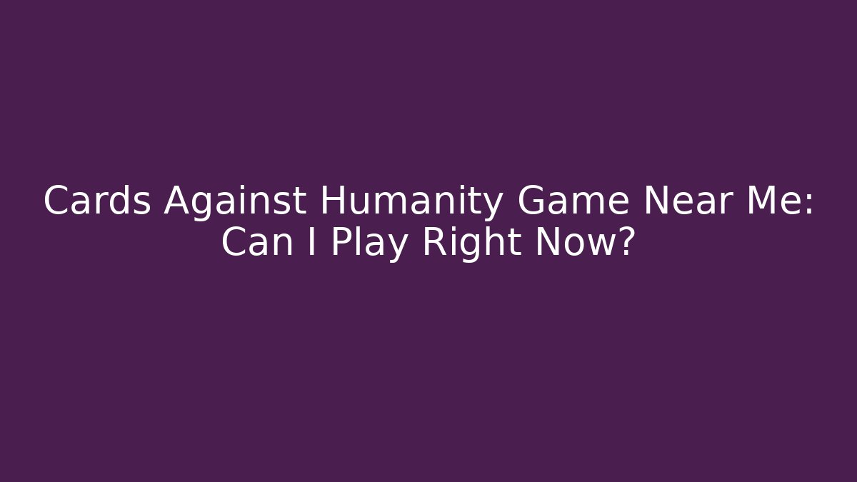 Cards Against Humanity Game Near Me: Can I Play Right Now?