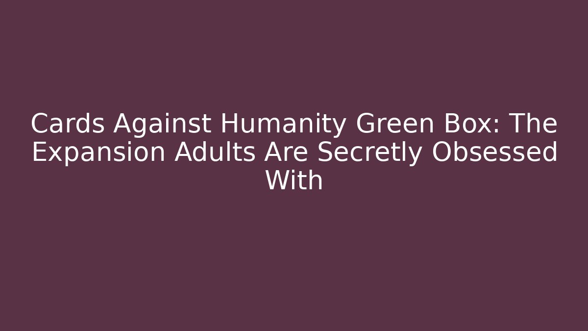 Cards Against Humanity Green Box: The Expansion Adults Are Secretly Obsessed With