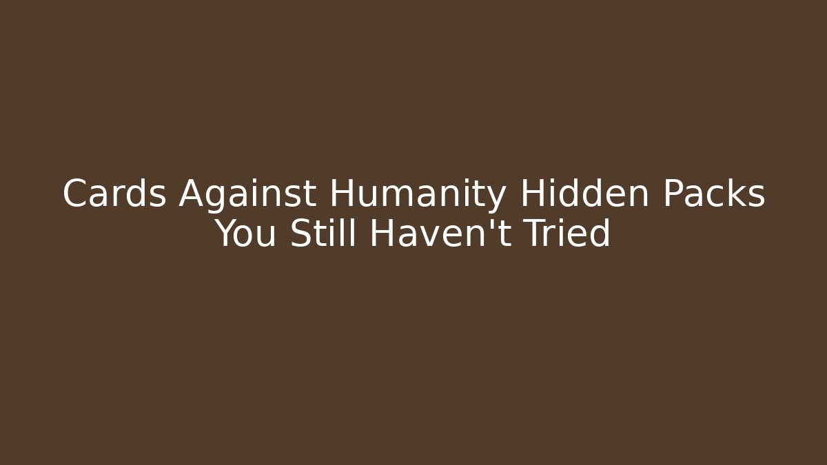 Cards Against Humanity Hidden Packs You Still Haven't Tried