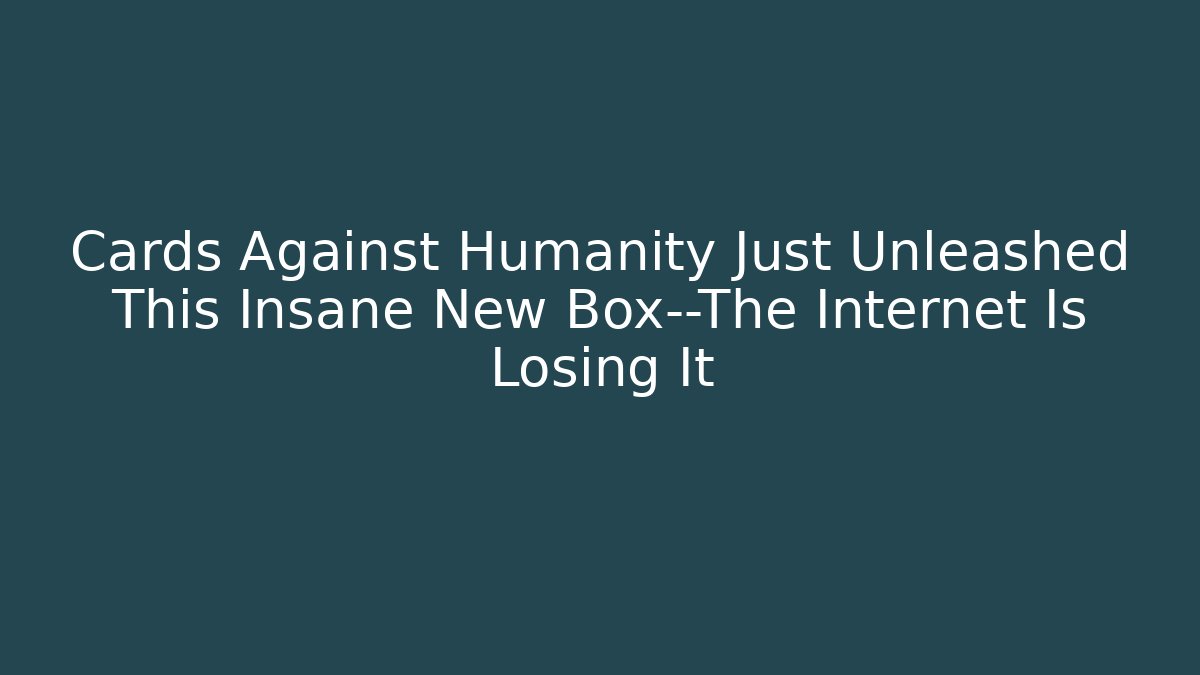 Cards Against Humanity Just Unleashed This Insane New Box—The Internet Is Losing It