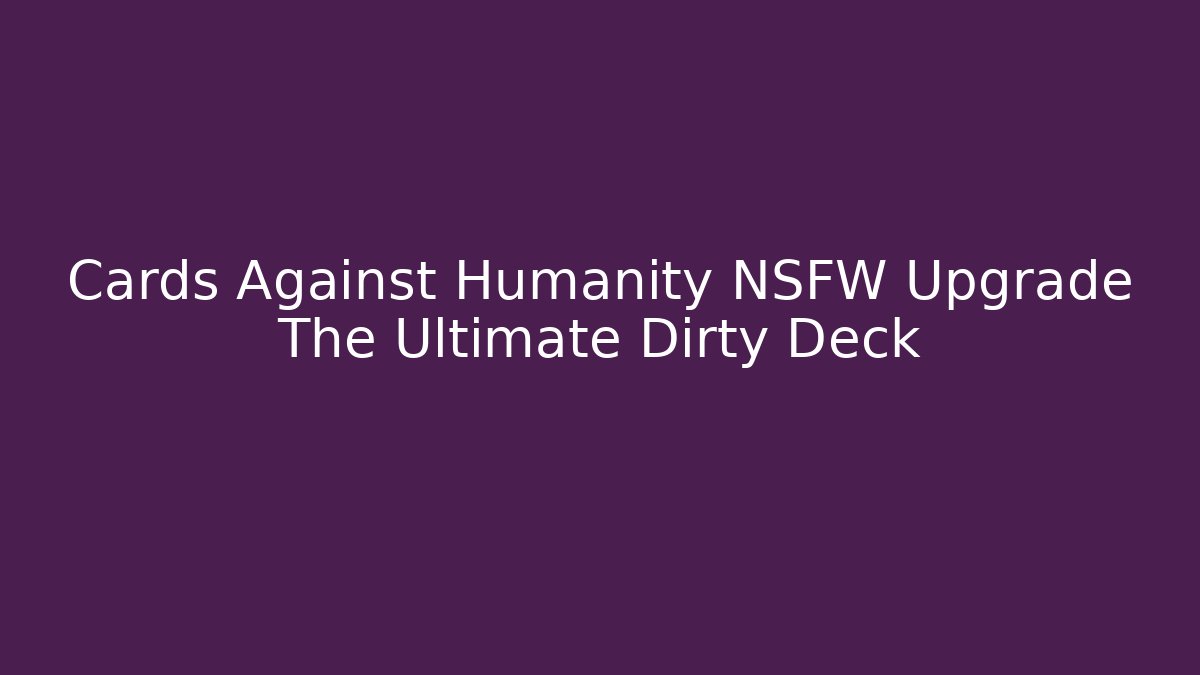 Cards Against Humanity NSFW Upgrade The Ultimate Dirty Deck - Critter Realm