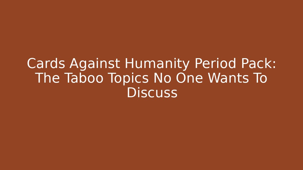 Cards Against Humanity Period Pack: The Taboo Topics No One Wants To Discuss