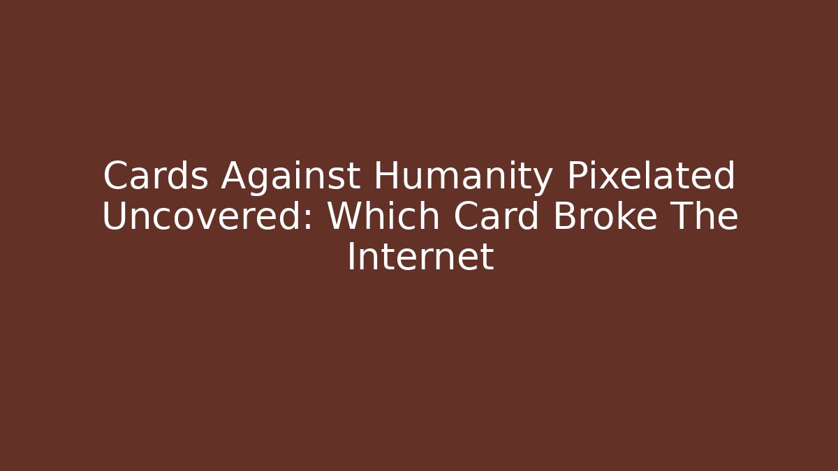Cards Against Humanity Pixelated Uncovered: Which Card Broke The Internet