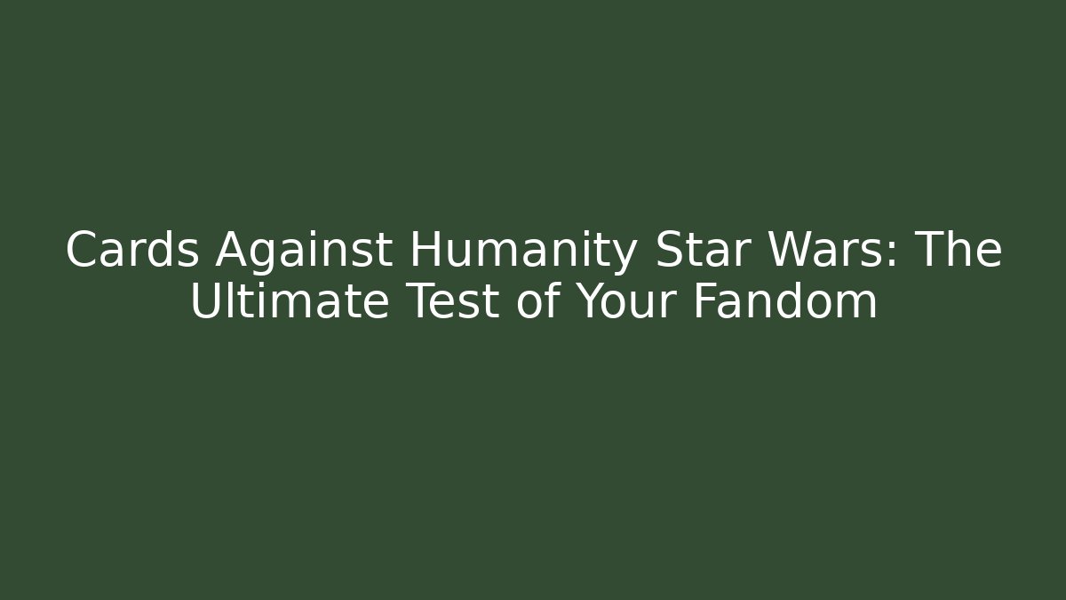 Cards Against Humanity Star Wars: The Ultimate Test of Your Fandom