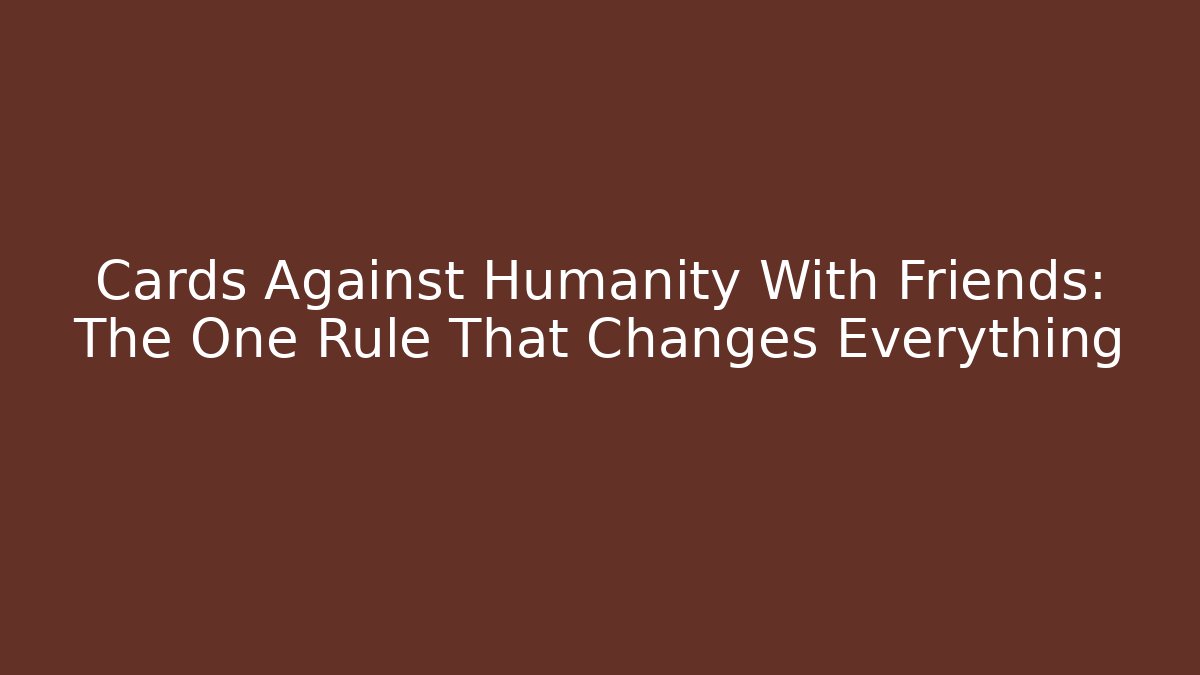 Cards Against Humanity With Friends: The One Rule That Changes Everything - Critter Realm