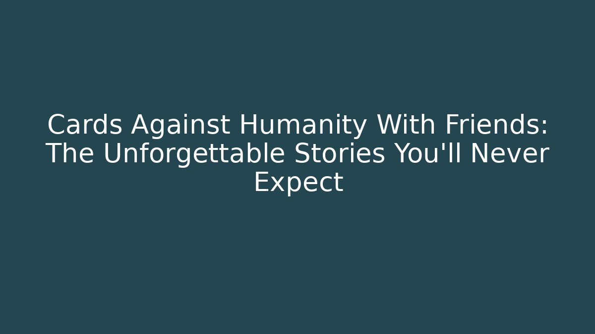 Cards Against Humanity With Friends: The Unforgettable Stories You’ll Never Expect