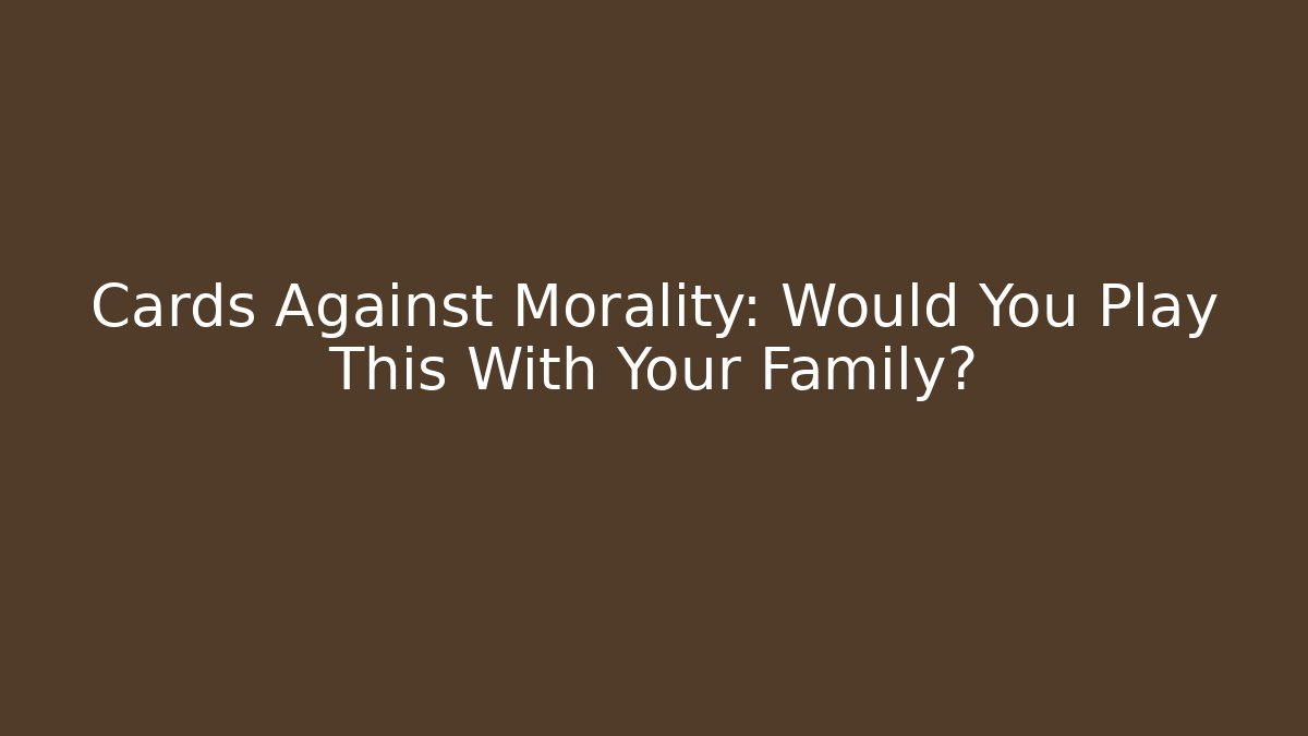 Cards Against Morality: Would You Play This With Your Family?