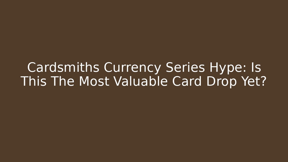 Cardsmiths Currency Series Hype: Is This The Most Valuable Card Drop Yet?