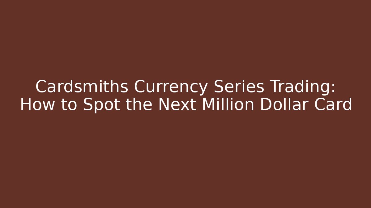 Cardsmiths Currency Series Trading: How to Spot the Next Million Dollar Card