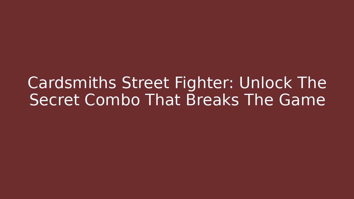 Cardsmiths Street Fighter: Unlock The Secret Combo That Breaks The Game