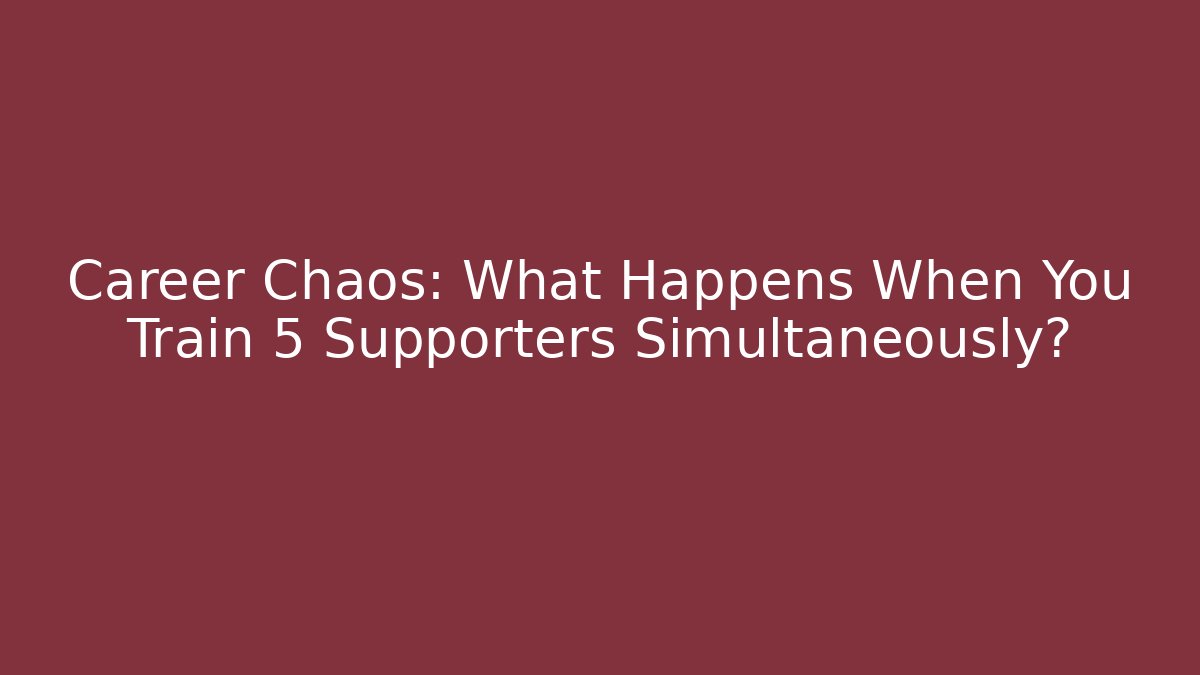 Career Chaos: What Happens When You Train 5 Supporters Simultaneously?