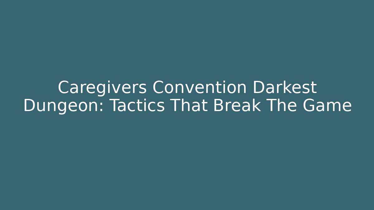 Caregivers Convention Darkest Dungeon: Tactics That Break The Game