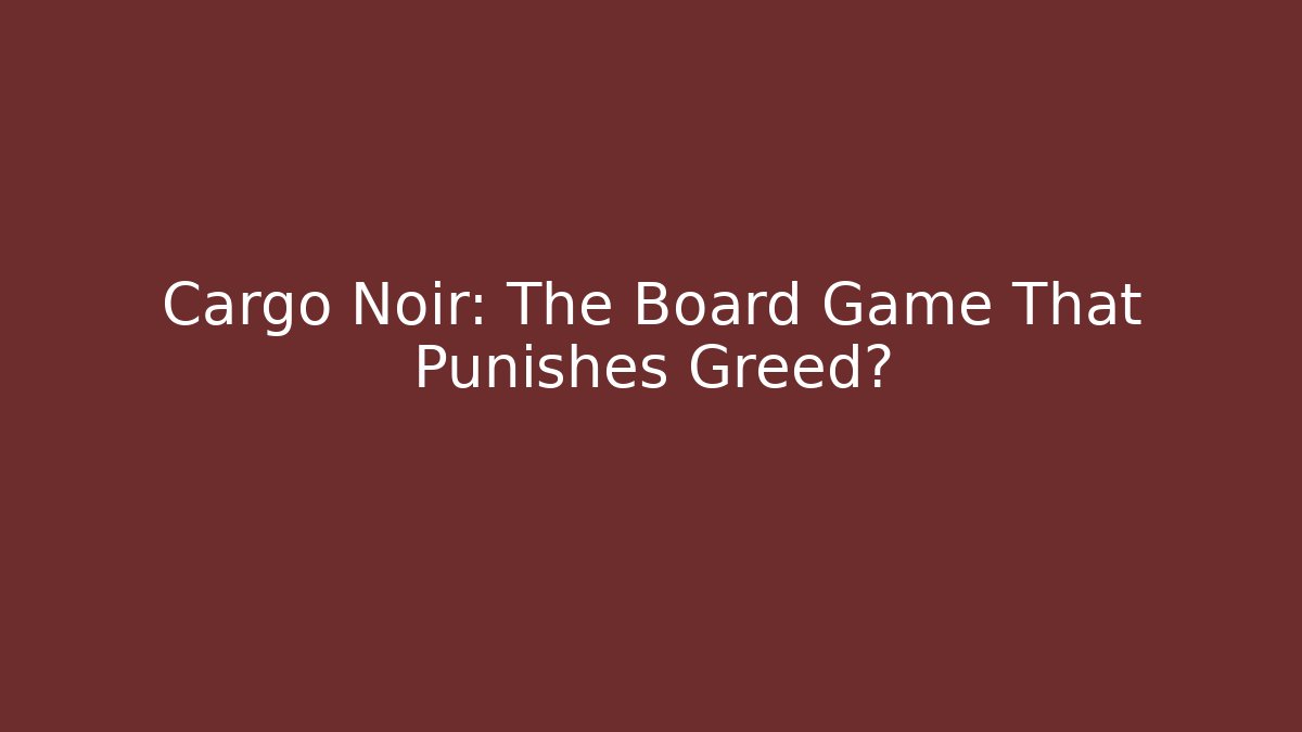 Cargo Noir: The Board Game That Punishes Greed?