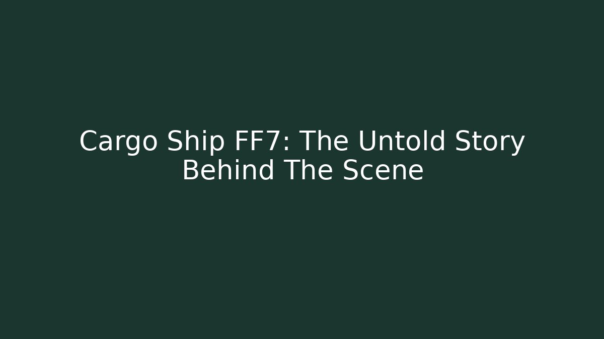 Cargo Ship FF7: The Untold Story Behind The Scene