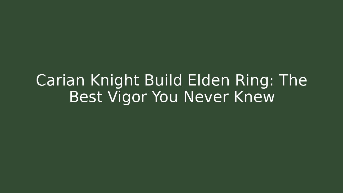 Carian Knight Build Elden Ring: The Best Vigor You Never Knew