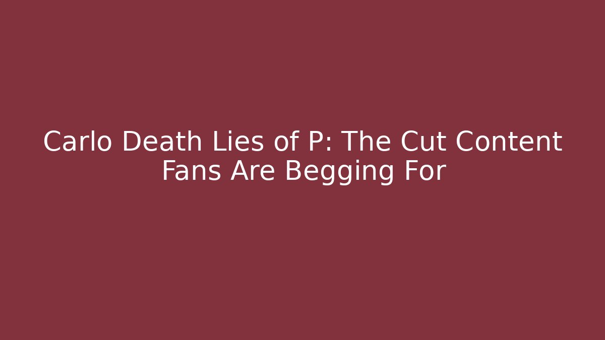 Carlo Death Lies of P: The Cut Content Fans Are Begging For
