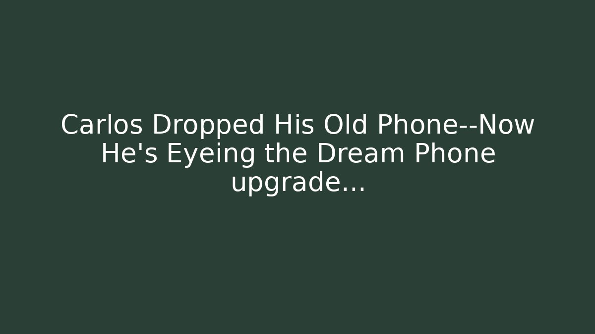Carlos Dropped His Old Phone—Now He’s Eyeing the Dream Phone upgrade…