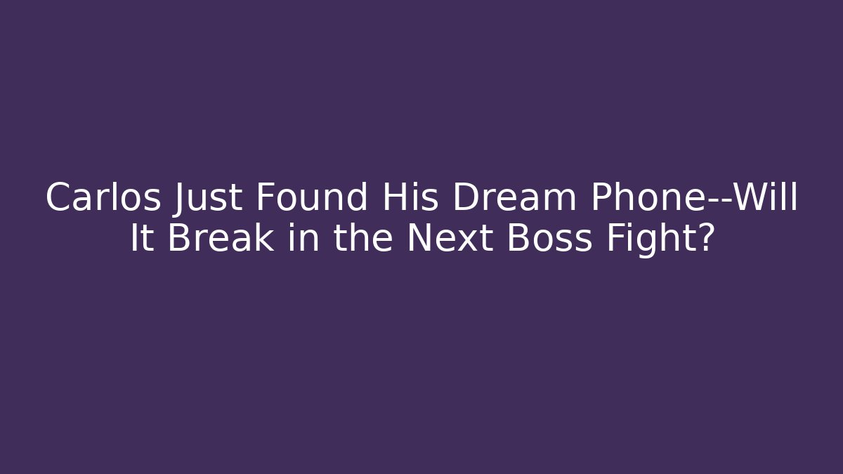 Carlos Just Found His Dream Phone—Will It Break in the Next Boss Fight?