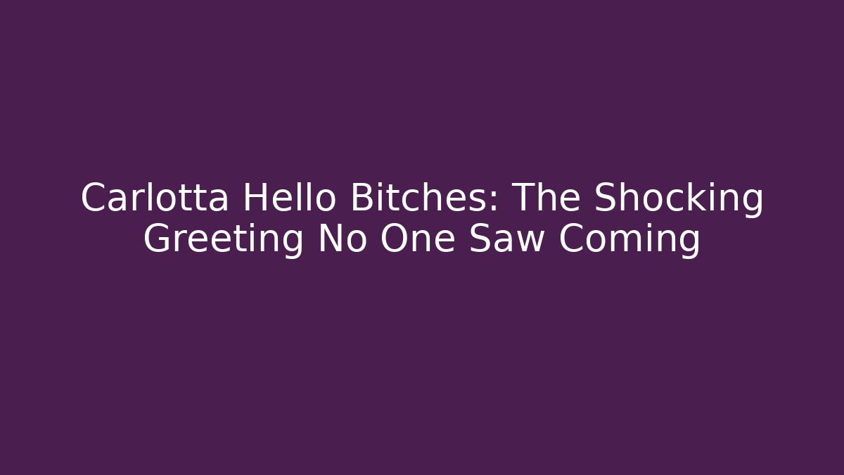 Carlotta Hello Bitches: The Shocking Greeting No One Saw Coming