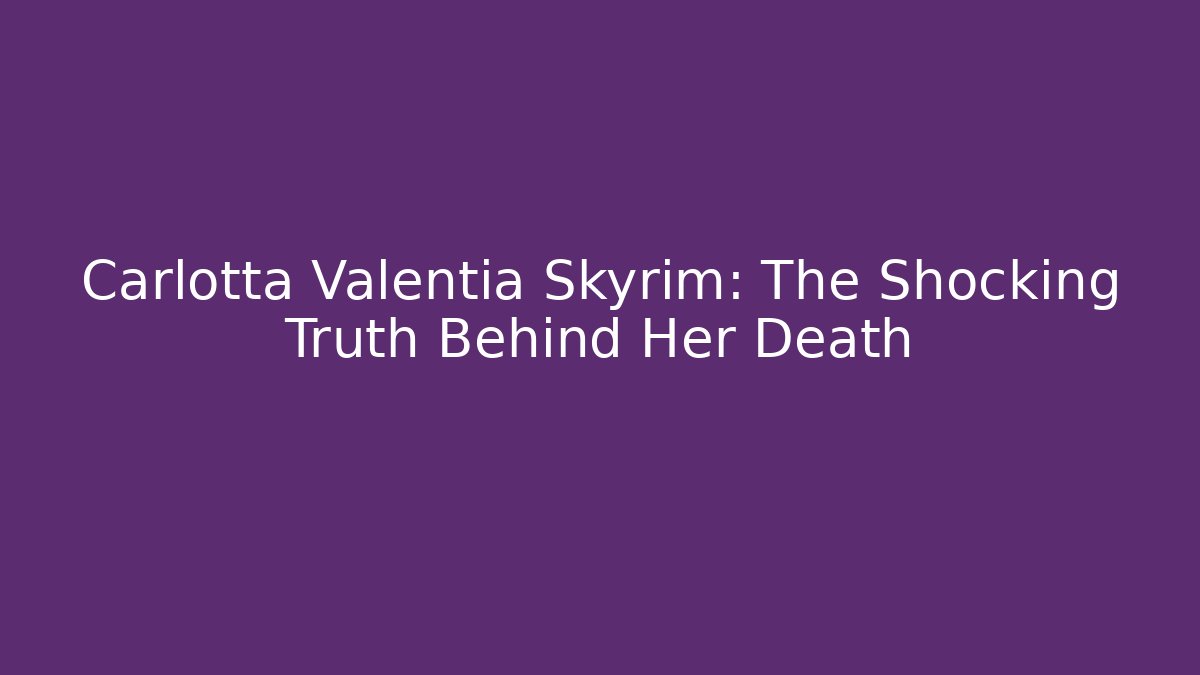 Carlotta Valentia Skyrim: The Shocking Truth Behind Her Death