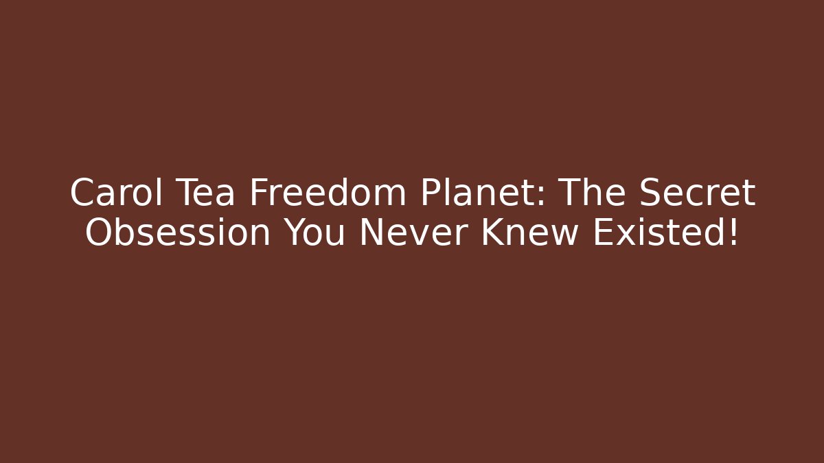 Carol Tea Freedom Planet: The Secret Obsession You Never Knew Existed!
