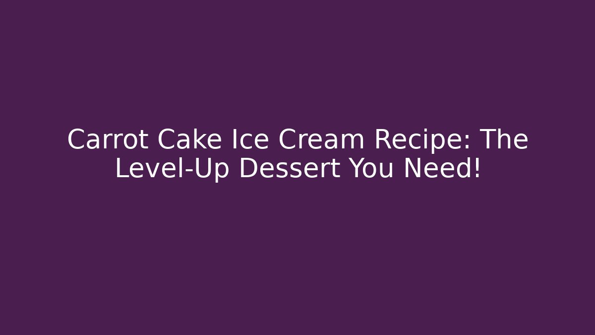 Carrot Cake Ice Cream Recipe: The Level-Up Dessert You Need!