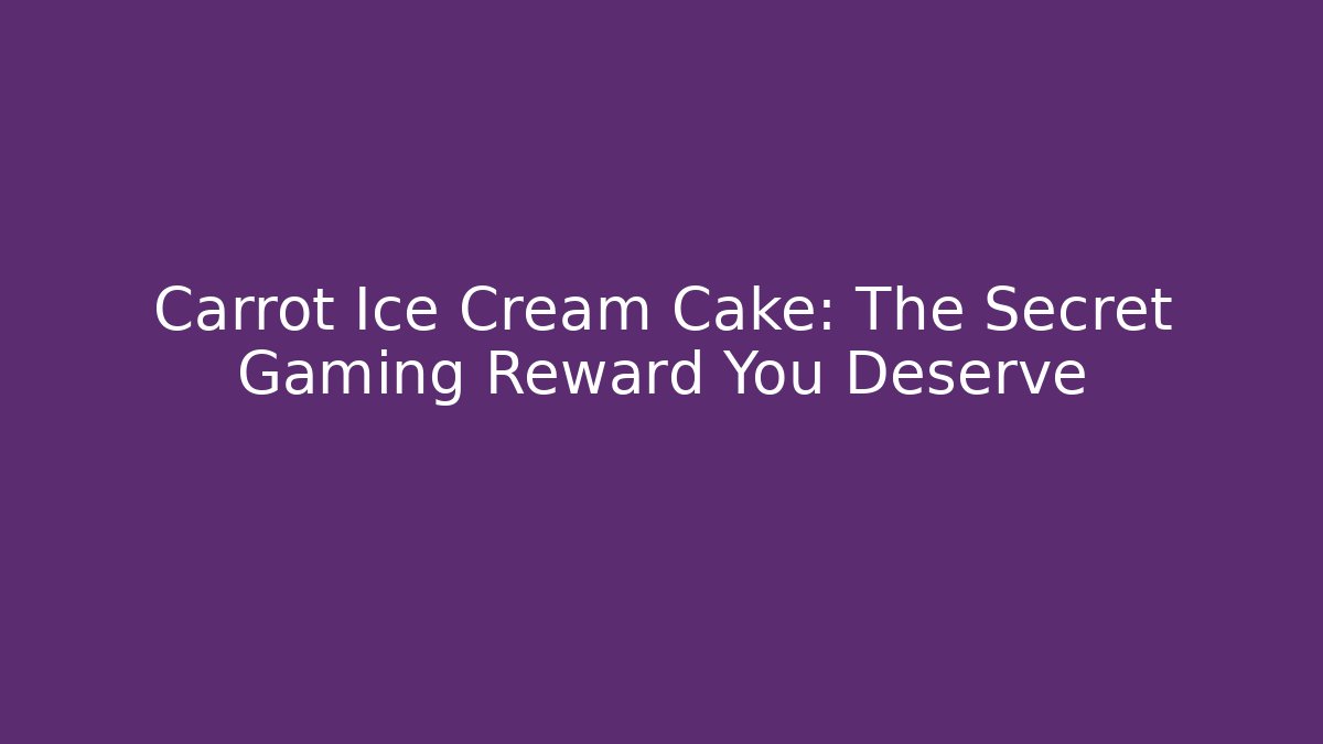 Carrot Ice Cream Cake: The Secret Gaming Reward You Deserve