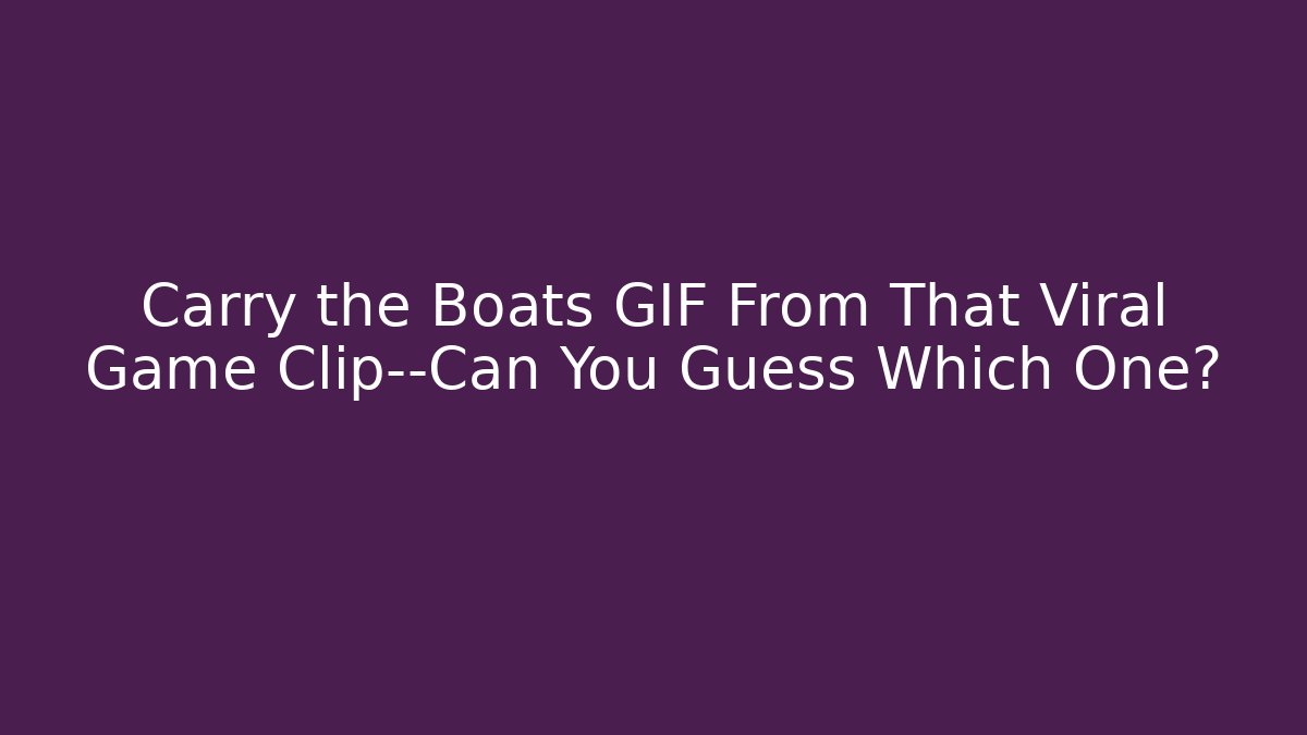Carry the Boats GIF From That Viral Game Clip—Can You Guess Which One?