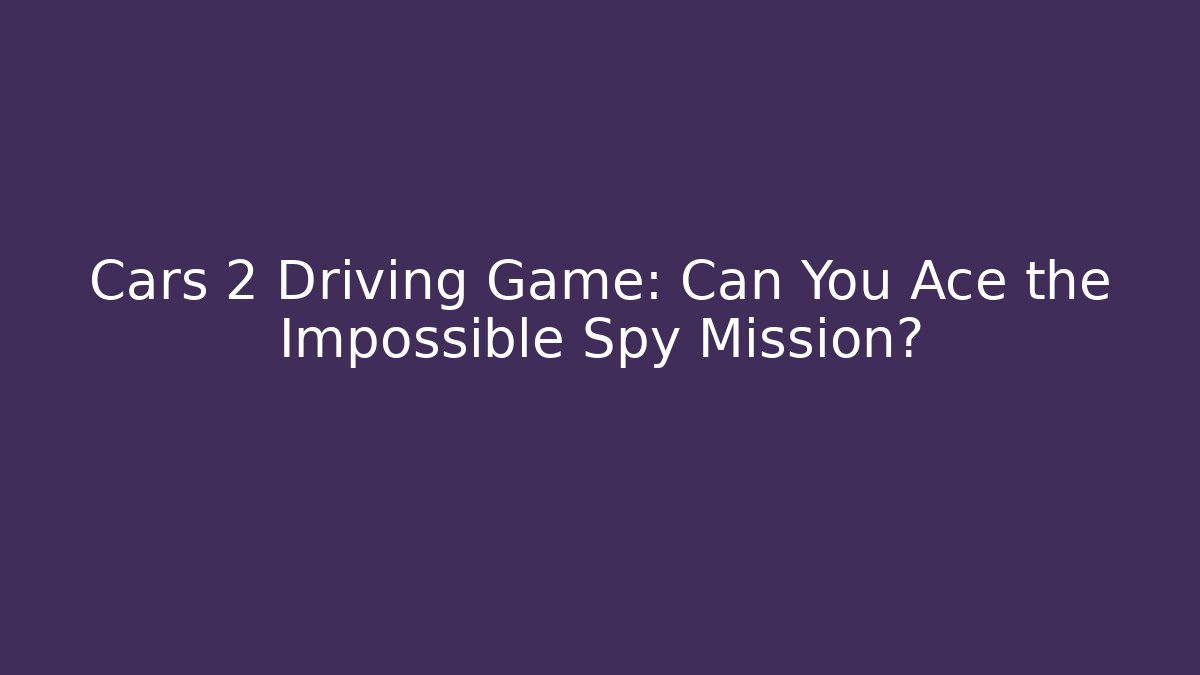 Cars 2 Driving Game: Can You Ace the Impossible Spy Mission?