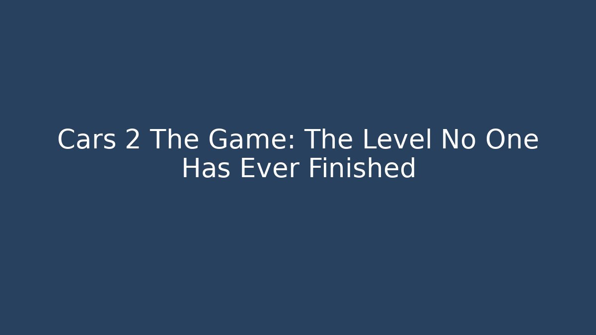 Cars 2 The Game: The Level No One Has Ever Finished