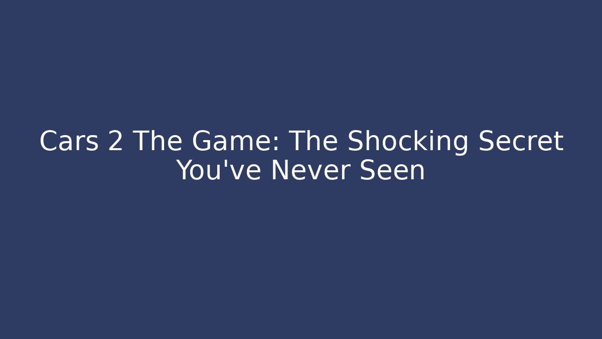 Cars 2 The Game: The Shocking Secret You’ve Never Seen