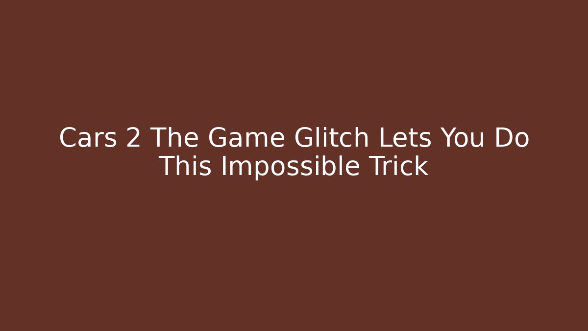 Cars 2 The Game Glitch Lets You Do This Impossible Trick