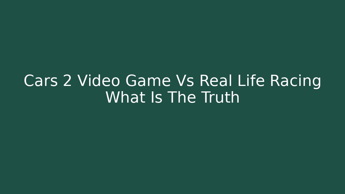 Cars 2 Video Game Vs Real Life Racing What Is The Truth
