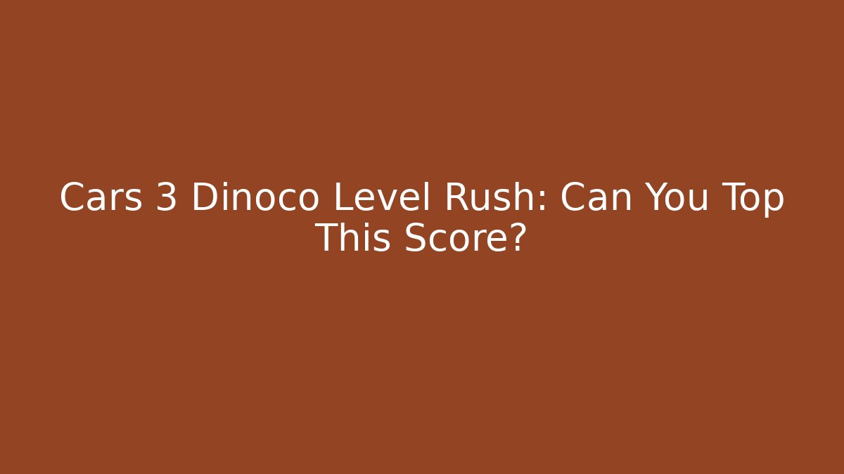 Cars 3 Dinoco Level Rush: Can You Top This Score?