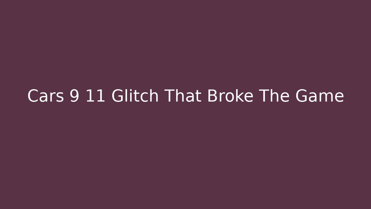 Cars 9 11 Glitch That Broke The Game